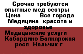 Срочно требуются опытные мед.сестры. › Цена ­ 950 - Все города Медицина, красота и здоровье » Медицинские услуги   . Кабардино-Балкарская респ.,Нальчик г.